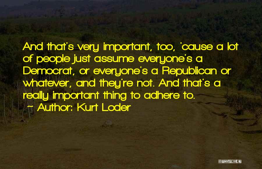 Kurt Loder Quotes: And That's Very Important, Too, 'cause A Lot Of People Just Assume Everyone's A Democrat, Or Everyone's A Republican Or