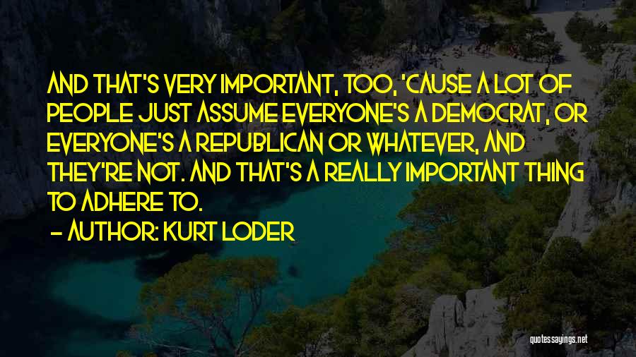 Kurt Loder Quotes: And That's Very Important, Too, 'cause A Lot Of People Just Assume Everyone's A Democrat, Or Everyone's A Republican Or