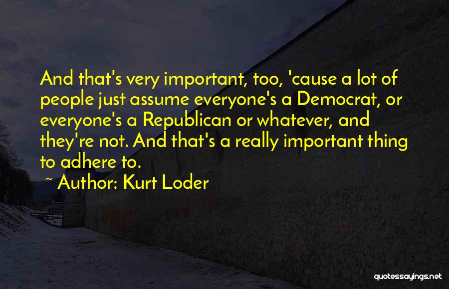 Kurt Loder Quotes: And That's Very Important, Too, 'cause A Lot Of People Just Assume Everyone's A Democrat, Or Everyone's A Republican Or