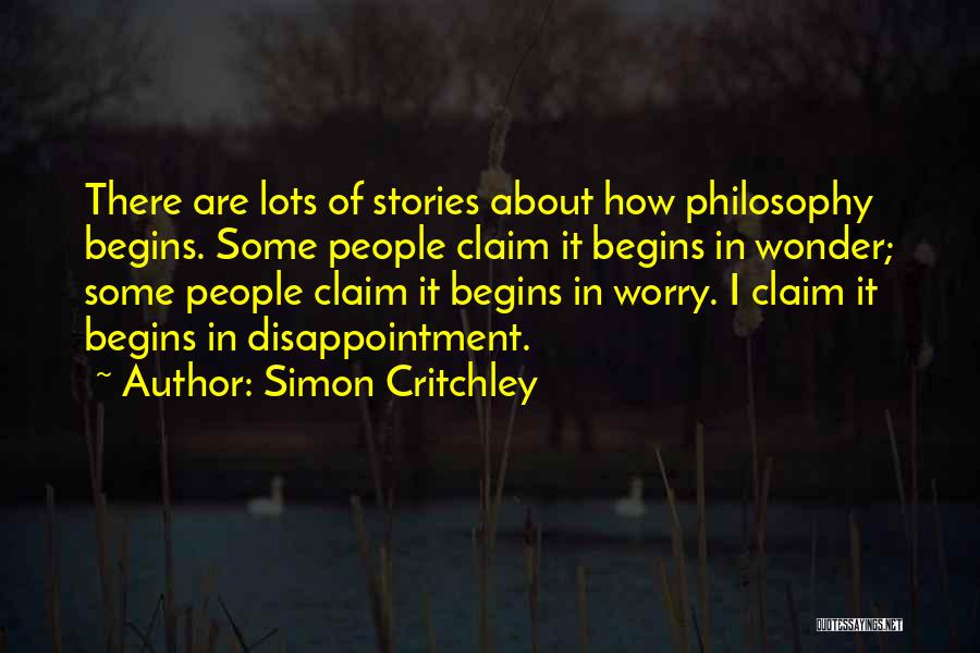 Simon Critchley Quotes: There Are Lots Of Stories About How Philosophy Begins. Some People Claim It Begins In Wonder; Some People Claim It