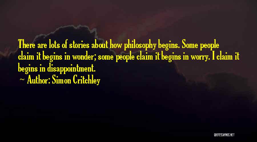 Simon Critchley Quotes: There Are Lots Of Stories About How Philosophy Begins. Some People Claim It Begins In Wonder; Some People Claim It