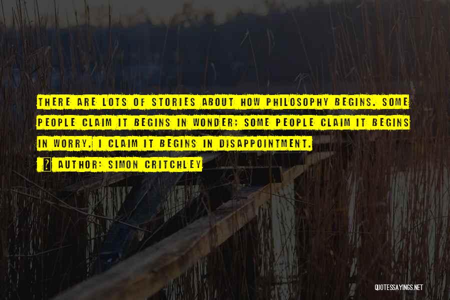 Simon Critchley Quotes: There Are Lots Of Stories About How Philosophy Begins. Some People Claim It Begins In Wonder; Some People Claim It