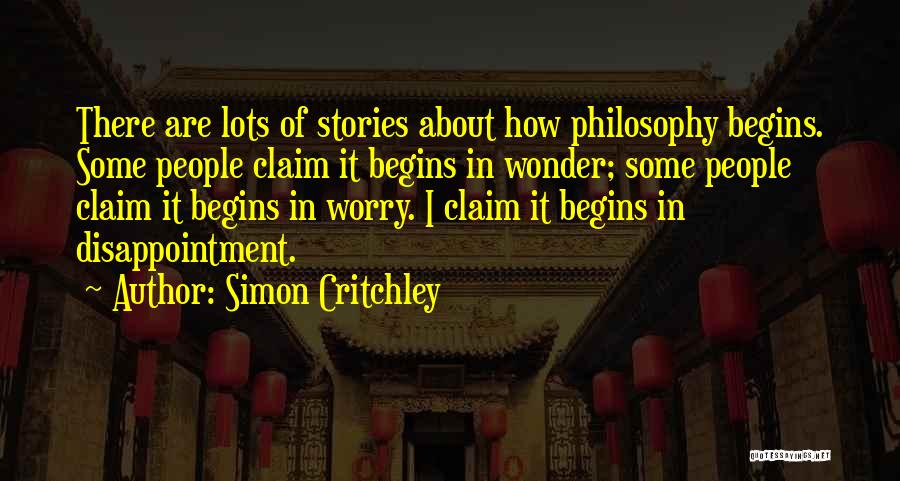 Simon Critchley Quotes: There Are Lots Of Stories About How Philosophy Begins. Some People Claim It Begins In Wonder; Some People Claim It