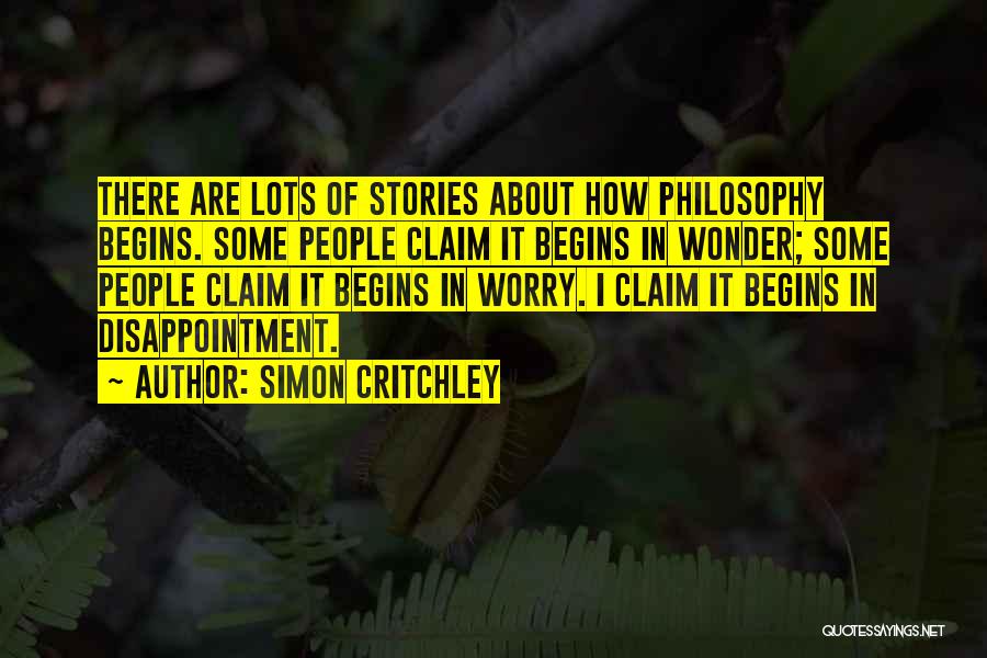 Simon Critchley Quotes: There Are Lots Of Stories About How Philosophy Begins. Some People Claim It Begins In Wonder; Some People Claim It