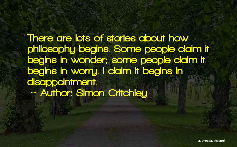 Simon Critchley Quotes: There Are Lots Of Stories About How Philosophy Begins. Some People Claim It Begins In Wonder; Some People Claim It