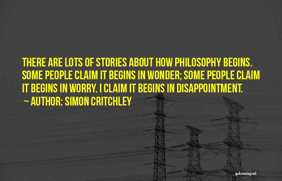 Simon Critchley Quotes: There Are Lots Of Stories About How Philosophy Begins. Some People Claim It Begins In Wonder; Some People Claim It