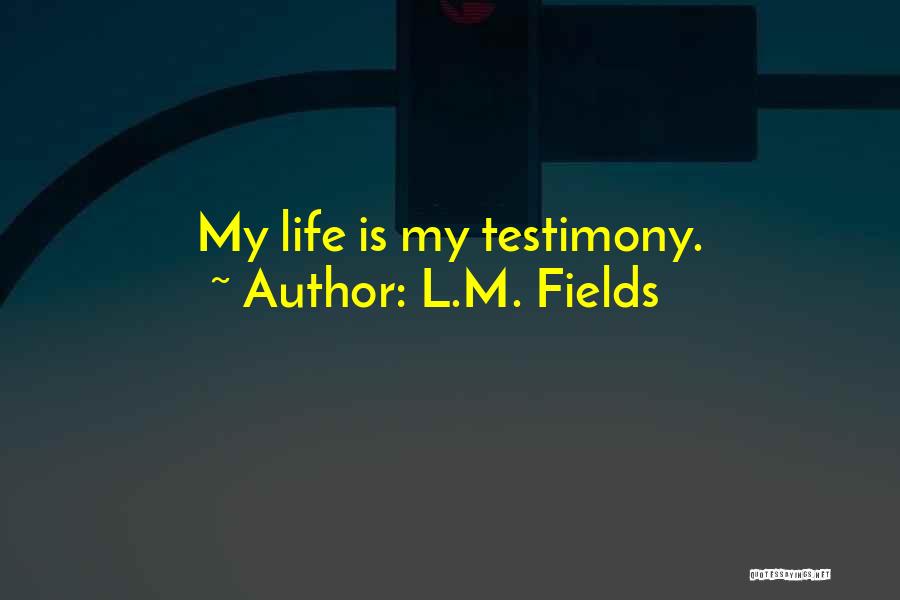 L.M. Fields Quotes: My Life Is My Testimony.