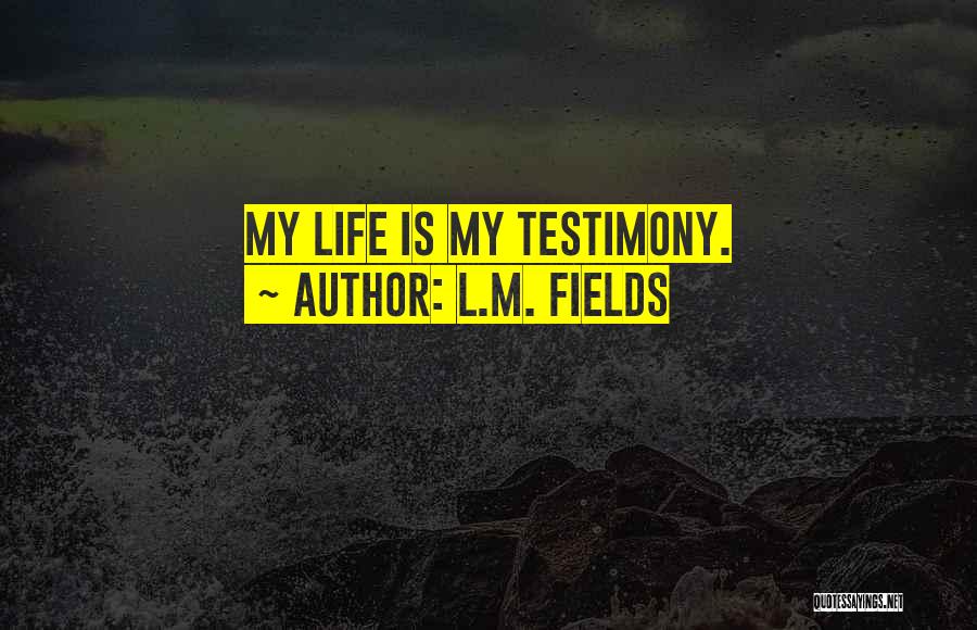 L.M. Fields Quotes: My Life Is My Testimony.
