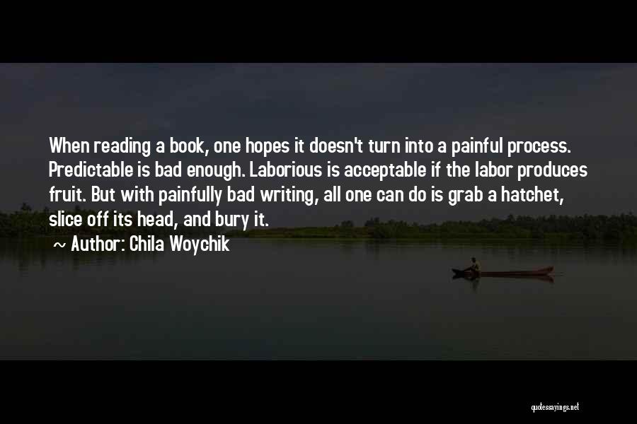 Chila Woychik Quotes: When Reading A Book, One Hopes It Doesn't Turn Into A Painful Process. Predictable Is Bad Enough. Laborious Is Acceptable