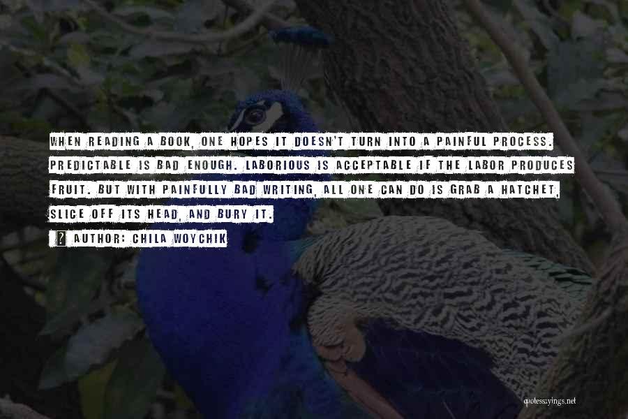 Chila Woychik Quotes: When Reading A Book, One Hopes It Doesn't Turn Into A Painful Process. Predictable Is Bad Enough. Laborious Is Acceptable