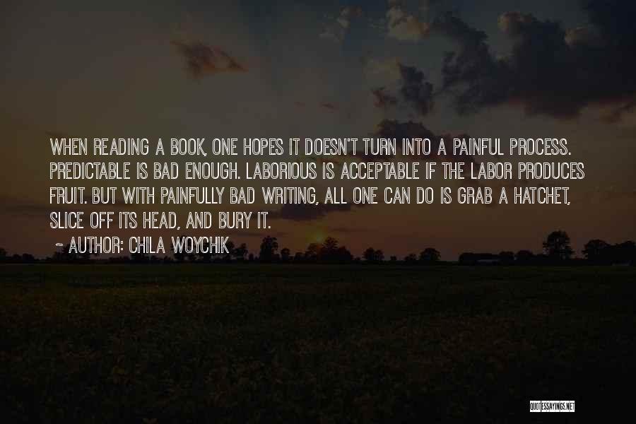 Chila Woychik Quotes: When Reading A Book, One Hopes It Doesn't Turn Into A Painful Process. Predictable Is Bad Enough. Laborious Is Acceptable