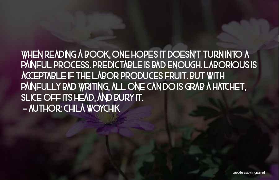 Chila Woychik Quotes: When Reading A Book, One Hopes It Doesn't Turn Into A Painful Process. Predictable Is Bad Enough. Laborious Is Acceptable