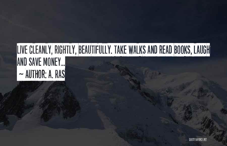 A. Ras Quotes: Live Cleanly, Rightly, Beautifully. Take Walks And Read Books, Laugh And Save Money...