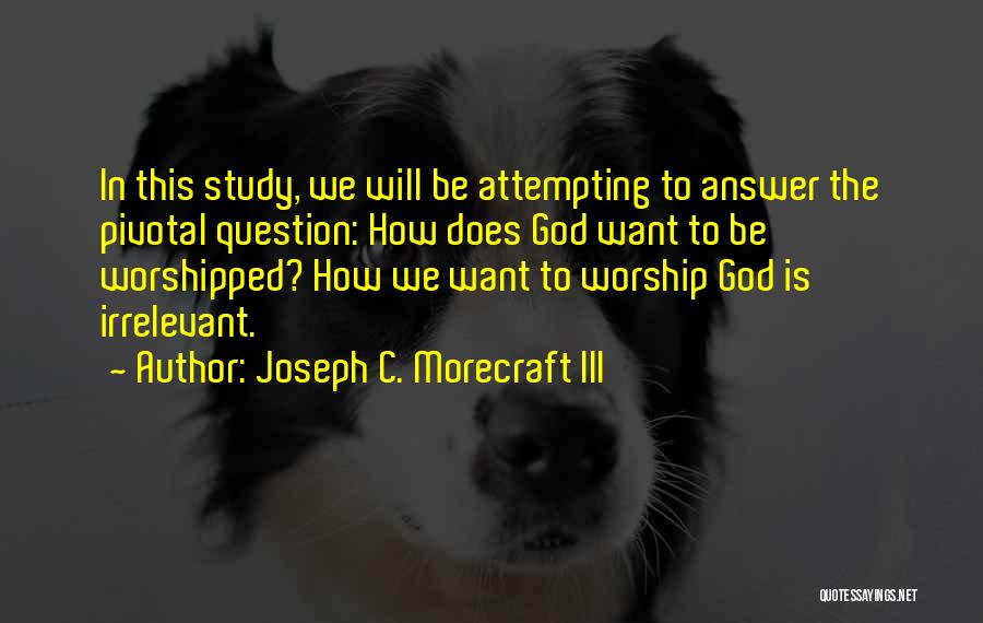 Joseph C. Morecraft III Quotes: In This Study, We Will Be Attempting To Answer The Pivotal Question: How Does God Want To Be Worshipped? How