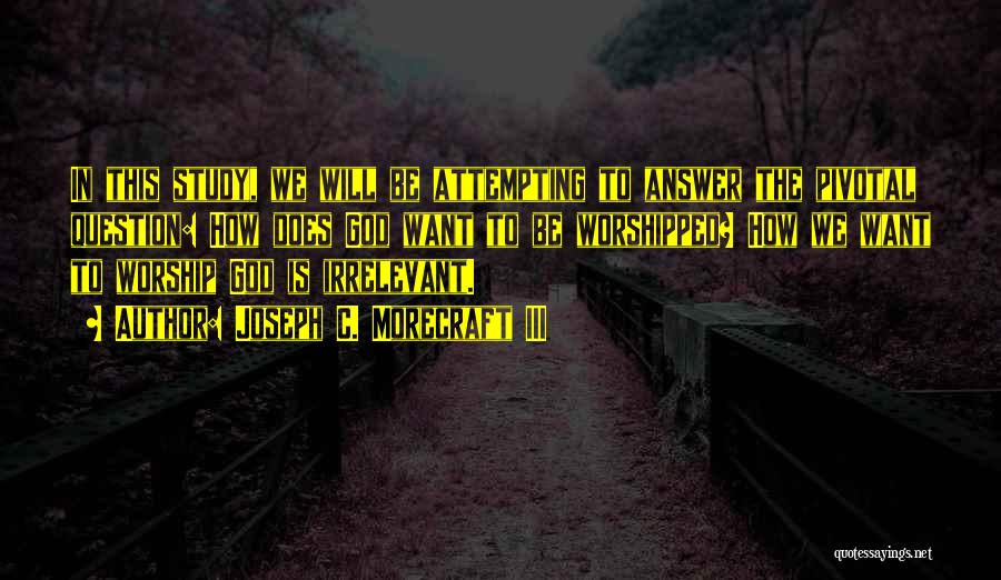 Joseph C. Morecraft III Quotes: In This Study, We Will Be Attempting To Answer The Pivotal Question: How Does God Want To Be Worshipped? How