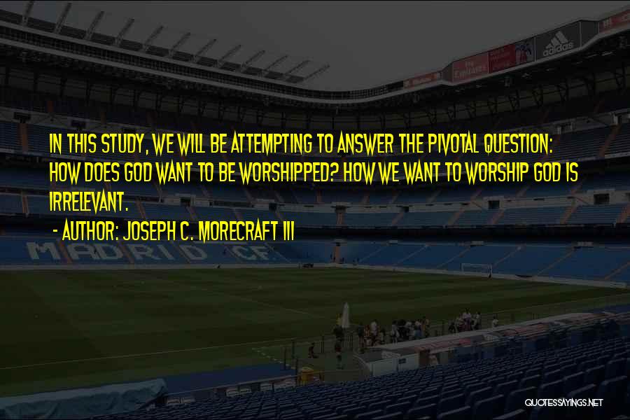 Joseph C. Morecraft III Quotes: In This Study, We Will Be Attempting To Answer The Pivotal Question: How Does God Want To Be Worshipped? How