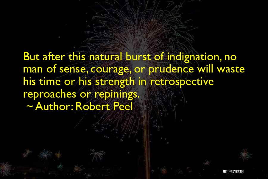 Robert Peel Quotes: But After This Natural Burst Of Indignation, No Man Of Sense, Courage, Or Prudence Will Waste His Time Or His