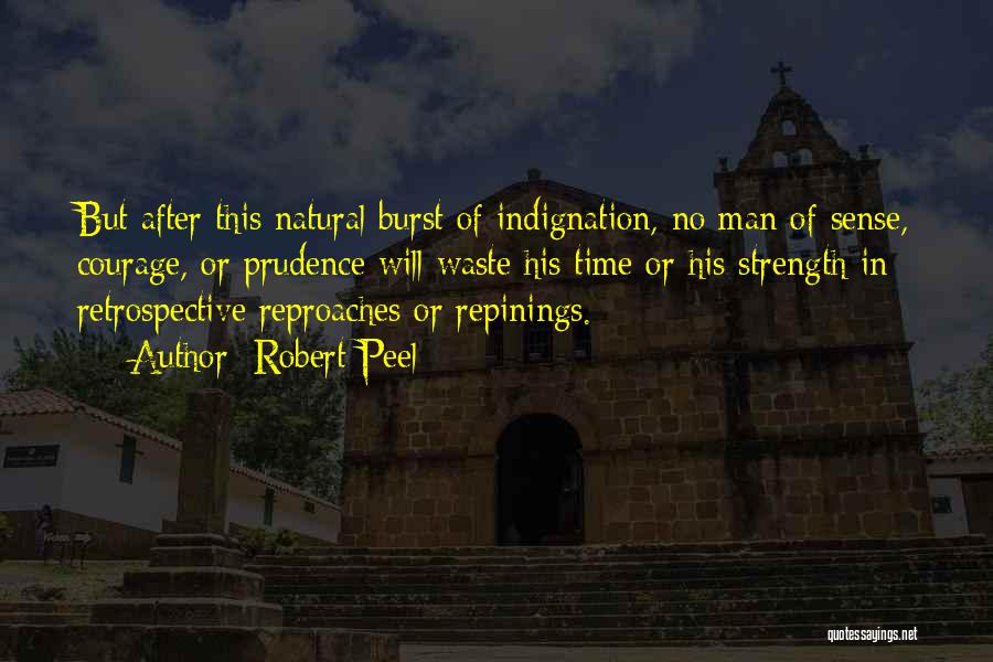 Robert Peel Quotes: But After This Natural Burst Of Indignation, No Man Of Sense, Courage, Or Prudence Will Waste His Time Or His