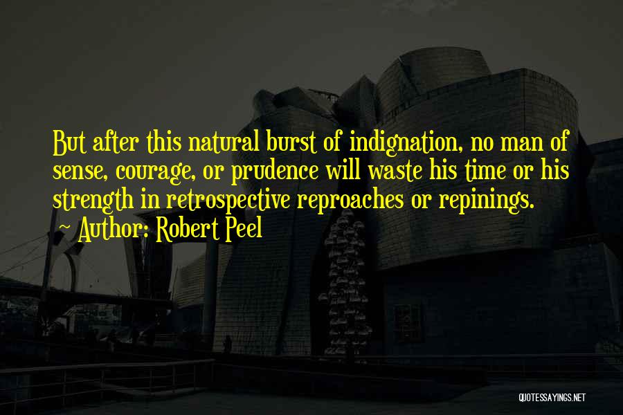 Robert Peel Quotes: But After This Natural Burst Of Indignation, No Man Of Sense, Courage, Or Prudence Will Waste His Time Or His