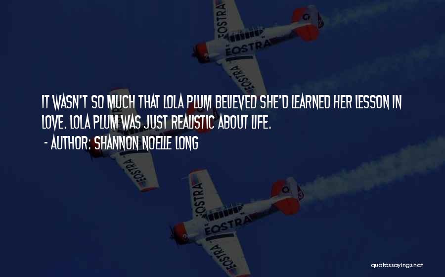 Shannon Noelle Long Quotes: It Wasn't So Much That Lola Plum Believed She'd Learned Her Lesson In Love. Lola Plum Was Just Realistic About