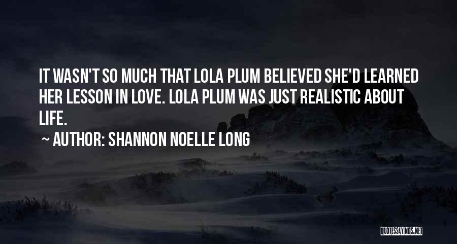 Shannon Noelle Long Quotes: It Wasn't So Much That Lola Plum Believed She'd Learned Her Lesson In Love. Lola Plum Was Just Realistic About