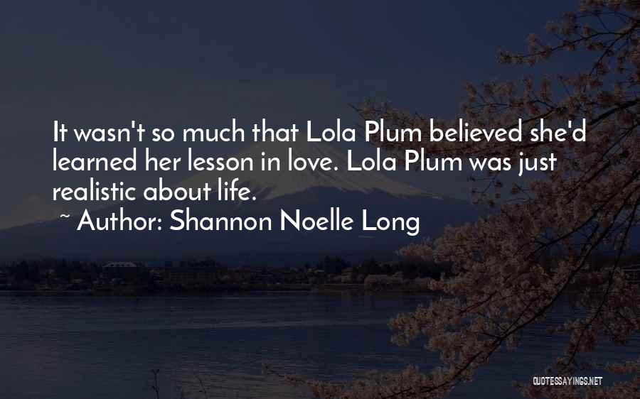 Shannon Noelle Long Quotes: It Wasn't So Much That Lola Plum Believed She'd Learned Her Lesson In Love. Lola Plum Was Just Realistic About