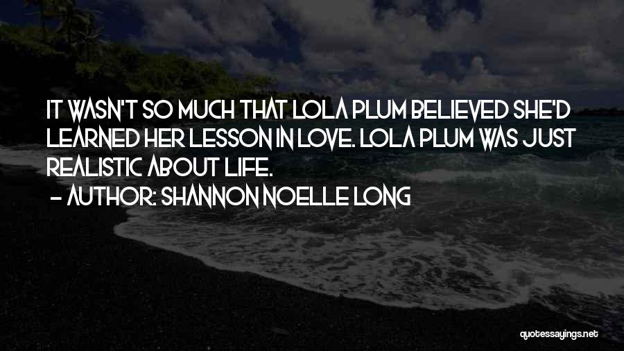 Shannon Noelle Long Quotes: It Wasn't So Much That Lola Plum Believed She'd Learned Her Lesson In Love. Lola Plum Was Just Realistic About