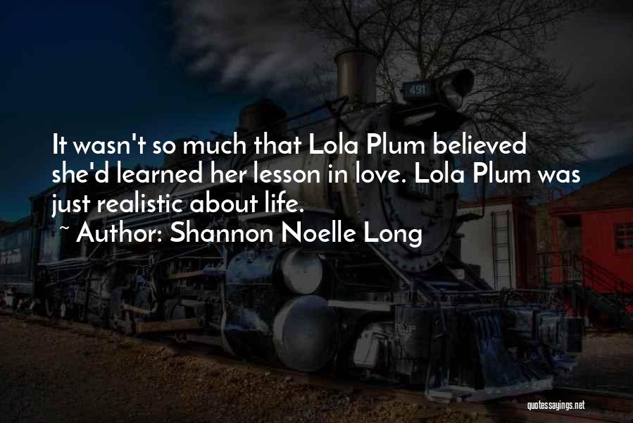 Shannon Noelle Long Quotes: It Wasn't So Much That Lola Plum Believed She'd Learned Her Lesson In Love. Lola Plum Was Just Realistic About