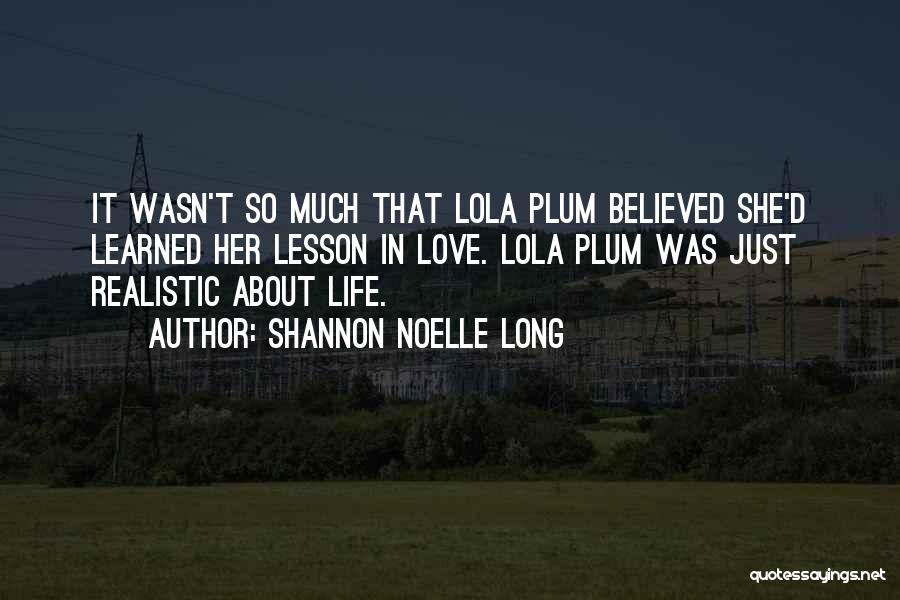 Shannon Noelle Long Quotes: It Wasn't So Much That Lola Plum Believed She'd Learned Her Lesson In Love. Lola Plum Was Just Realistic About