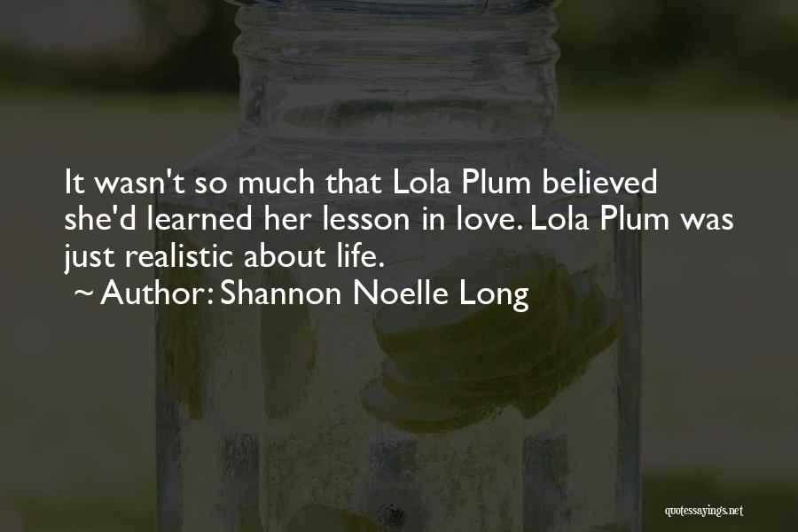 Shannon Noelle Long Quotes: It Wasn't So Much That Lola Plum Believed She'd Learned Her Lesson In Love. Lola Plum Was Just Realistic About