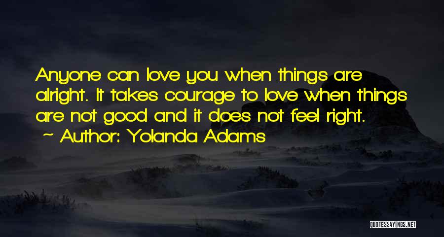 Yolanda Adams Quotes: Anyone Can Love You When Things Are Alright. It Takes Courage To Love When Things Are Not Good And It