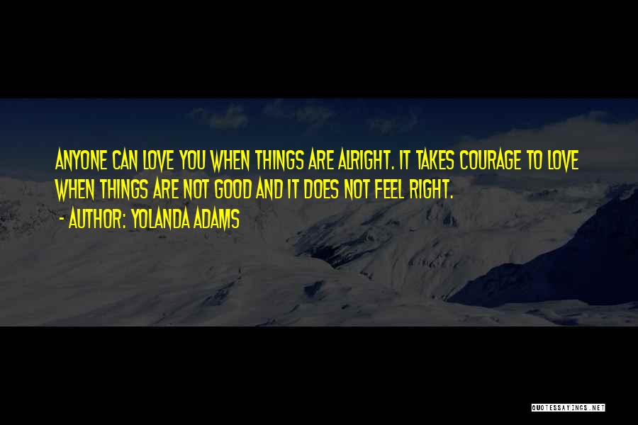 Yolanda Adams Quotes: Anyone Can Love You When Things Are Alright. It Takes Courage To Love When Things Are Not Good And It