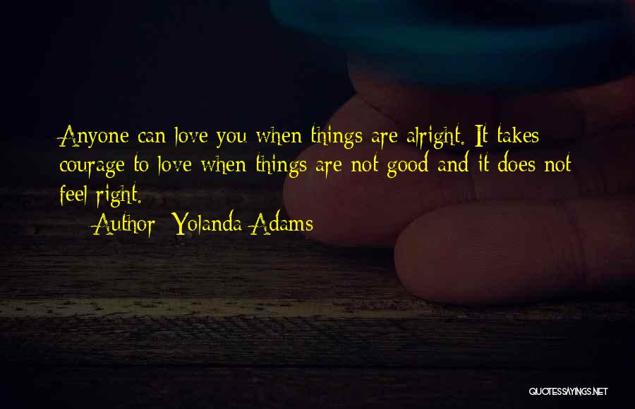 Yolanda Adams Quotes: Anyone Can Love You When Things Are Alright. It Takes Courage To Love When Things Are Not Good And It