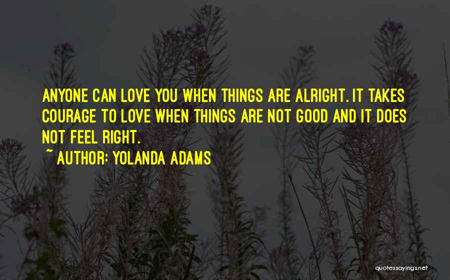 Yolanda Adams Quotes: Anyone Can Love You When Things Are Alright. It Takes Courage To Love When Things Are Not Good And It