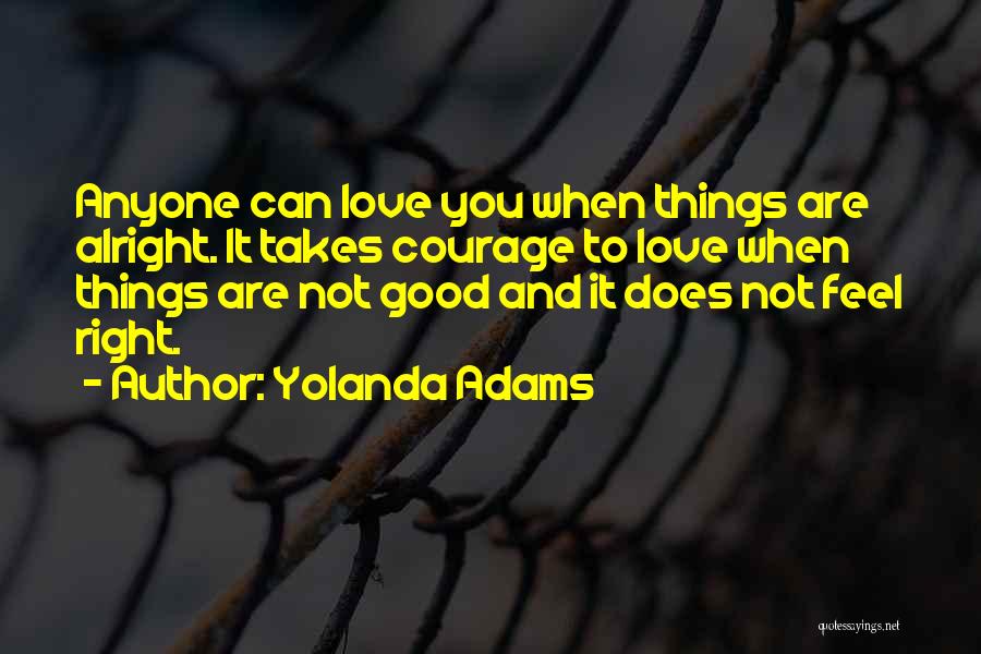 Yolanda Adams Quotes: Anyone Can Love You When Things Are Alright. It Takes Courage To Love When Things Are Not Good And It