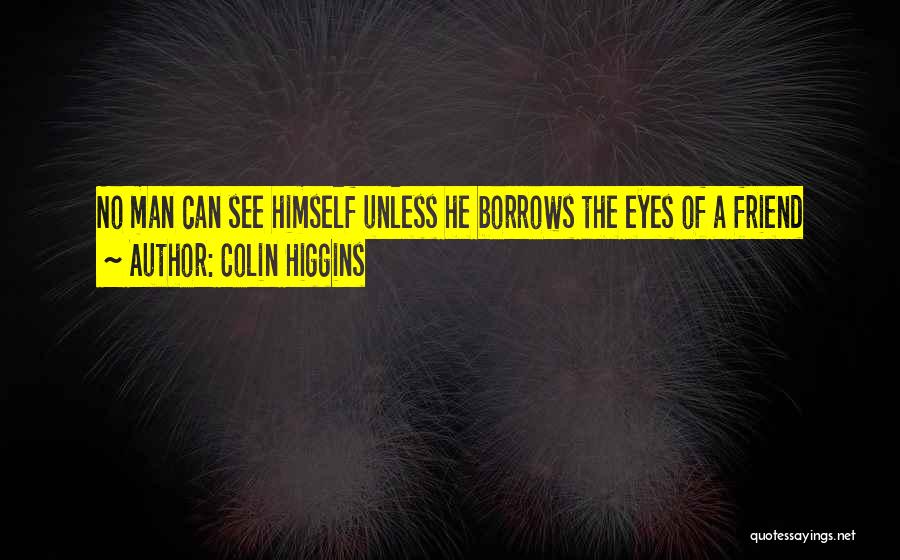 Colin Higgins Quotes: No Man Can See Himself Unless He Borrows The Eyes Of A Friend