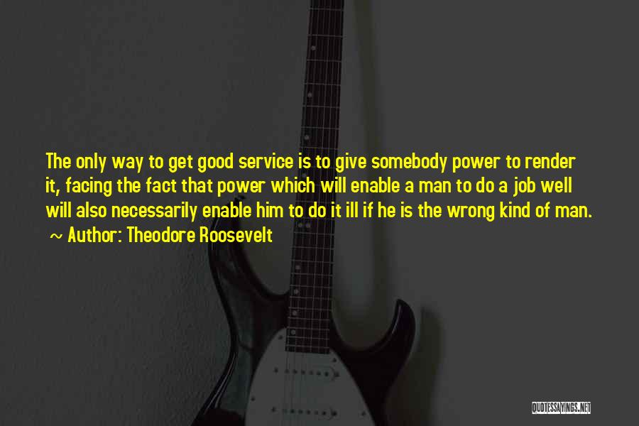 Theodore Roosevelt Quotes: The Only Way To Get Good Service Is To Give Somebody Power To Render It, Facing The Fact That Power