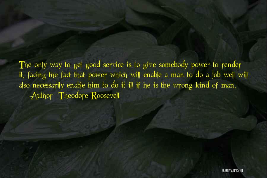 Theodore Roosevelt Quotes: The Only Way To Get Good Service Is To Give Somebody Power To Render It, Facing The Fact That Power