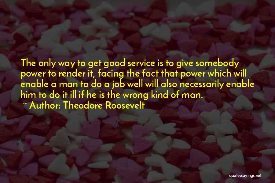 Theodore Roosevelt Quotes: The Only Way To Get Good Service Is To Give Somebody Power To Render It, Facing The Fact That Power