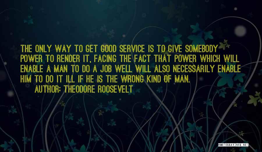 Theodore Roosevelt Quotes: The Only Way To Get Good Service Is To Give Somebody Power To Render It, Facing The Fact That Power