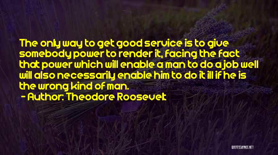 Theodore Roosevelt Quotes: The Only Way To Get Good Service Is To Give Somebody Power To Render It, Facing The Fact That Power