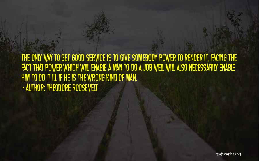 Theodore Roosevelt Quotes: The Only Way To Get Good Service Is To Give Somebody Power To Render It, Facing The Fact That Power