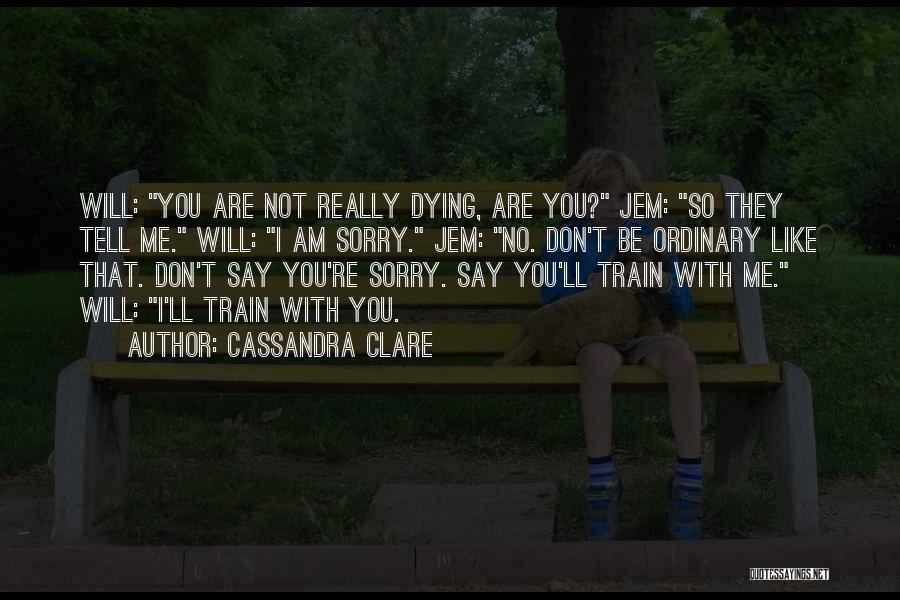 Cassandra Clare Quotes: Will: You Are Not Really Dying, Are You? Jem: So They Tell Me. Will: I Am Sorry. Jem: No. Don't