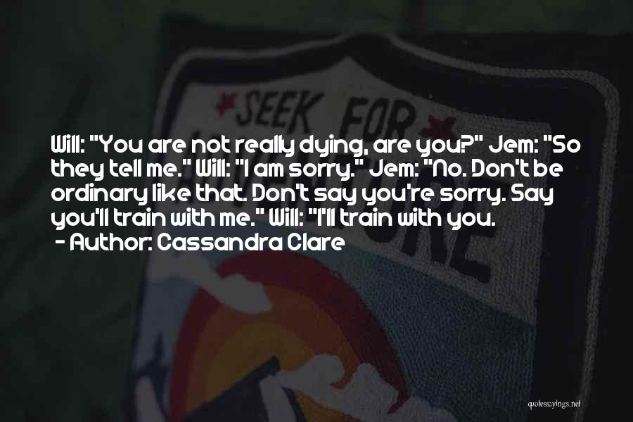 Cassandra Clare Quotes: Will: You Are Not Really Dying, Are You? Jem: So They Tell Me. Will: I Am Sorry. Jem: No. Don't