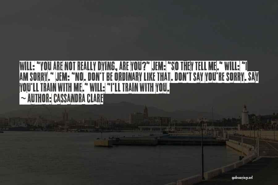 Cassandra Clare Quotes: Will: You Are Not Really Dying, Are You? Jem: So They Tell Me. Will: I Am Sorry. Jem: No. Don't