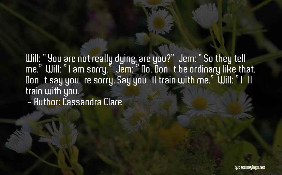 Cassandra Clare Quotes: Will: You Are Not Really Dying, Are You? Jem: So They Tell Me. Will: I Am Sorry. Jem: No. Don't
