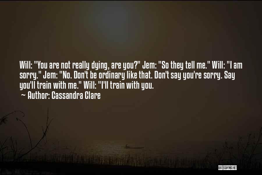 Cassandra Clare Quotes: Will: You Are Not Really Dying, Are You? Jem: So They Tell Me. Will: I Am Sorry. Jem: No. Don't