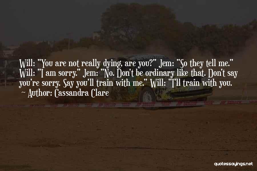 Cassandra Clare Quotes: Will: You Are Not Really Dying, Are You? Jem: So They Tell Me. Will: I Am Sorry. Jem: No. Don't