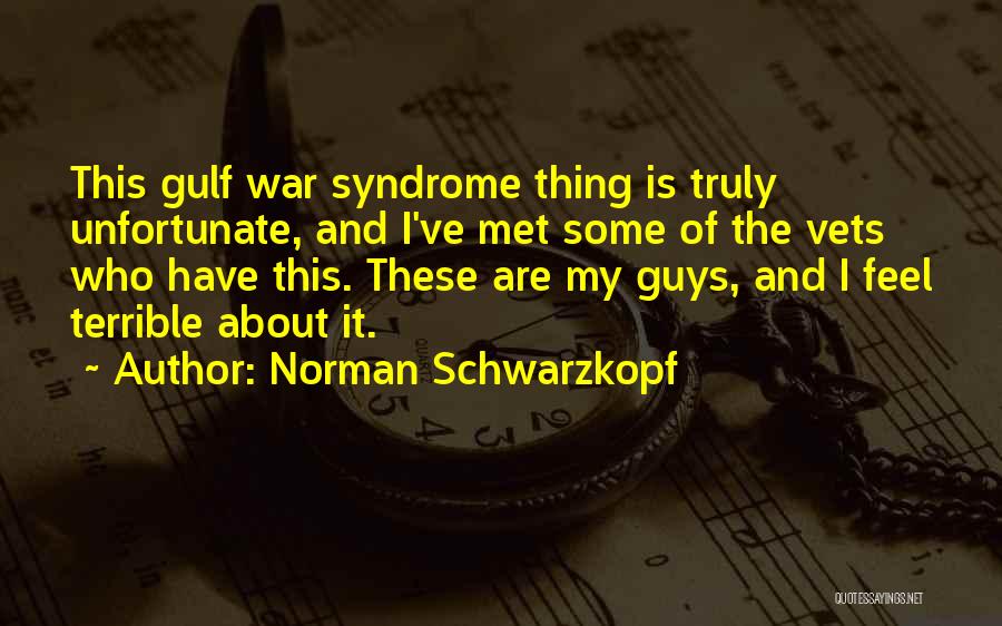 Norman Schwarzkopf Quotes: This Gulf War Syndrome Thing Is Truly Unfortunate, And I've Met Some Of The Vets Who Have This. These Are