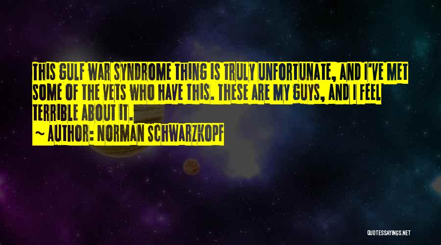 Norman Schwarzkopf Quotes: This Gulf War Syndrome Thing Is Truly Unfortunate, And I've Met Some Of The Vets Who Have This. These Are